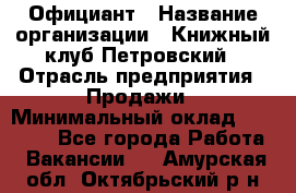 Официант › Название организации ­ Книжный клуб Петровский › Отрасль предприятия ­ Продажи › Минимальный оклад ­ 15 000 - Все города Работа » Вакансии   . Амурская обл.,Октябрьский р-н